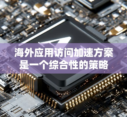 海外应用访问加速方案是一个综合性的策略,旨在提升用户和企业的访问效率和安全性。以下是一个结构化的总结,涵盖各个关键方面 海外应用访问加速方案是一个综合性的策略,旨在提升用户和企业的访问效率和安全性。以下是一个结构化的总结,涵盖各个关键方面