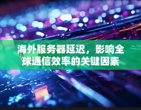 海外服务器延迟,影响全球通信效率的关键因素 海外服务器延迟,影响全球通信效率的关键因素