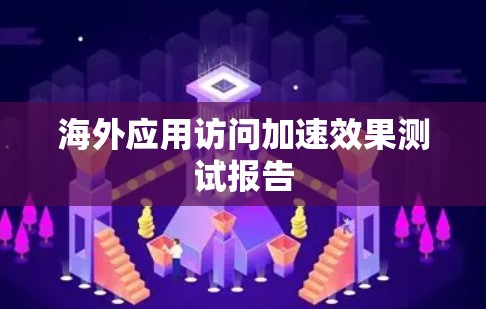 海外应用访问加速效果测试报告 海外应用访问加速效果测试报告