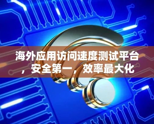 海外应用访问速度测试平台,安全第一,效率最大化 海外应用访问速度测试平台,安全第一,效率最大化