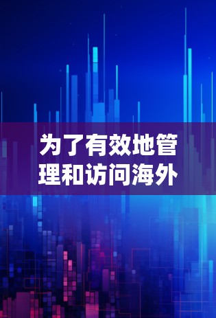 为了有效地管理和访问海外应用,以下是一个系统性的指导步骤 为了有效地管理和访问海外应用,以下是一个系统性的指导步骤