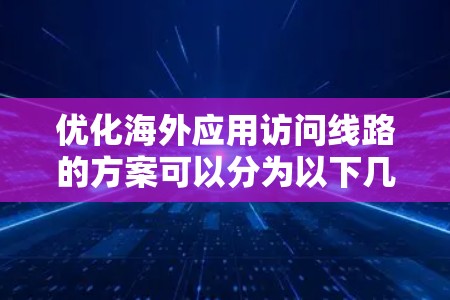 优化海外应用访问线路的方案可以分为以下几个方面 优化海外应用访问线路的方案可以分为以下几个方面