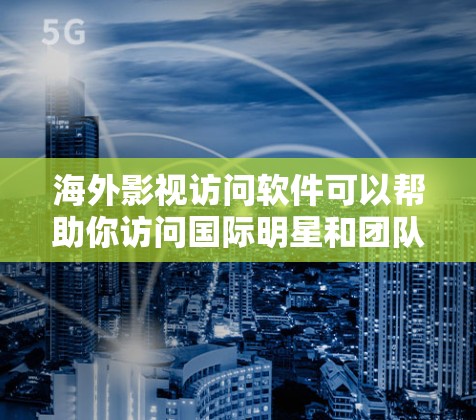 海外影视访问软件可以帮助你访问国际明星和团队，进行拍摄、剪辑、沟通等任务。以下是一些常见的海外影视访问软件及其特点