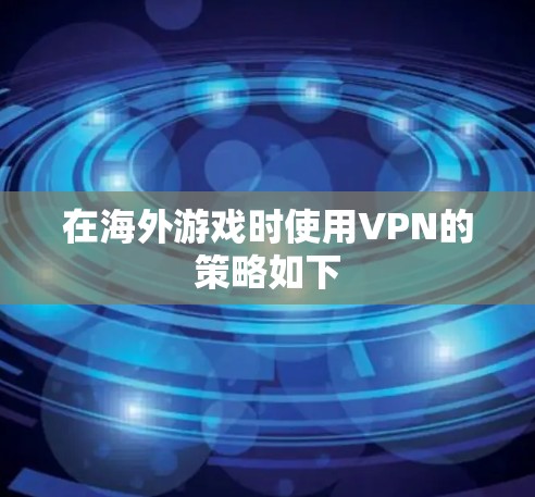 在海外游戏时使用VPN的策略如下 在海外游戏时使用VPN的策略如下