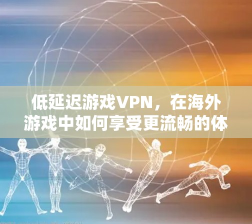 低延迟游戏VPN，在海外游戏中如何享受更流畅的体验