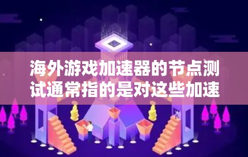 海外游戏加速器的节点测试通常指的是对这些加速器的硬件性能进行测试，以评估其效率和稳定性。以下是一些可能涉及的测试节点和相关信息