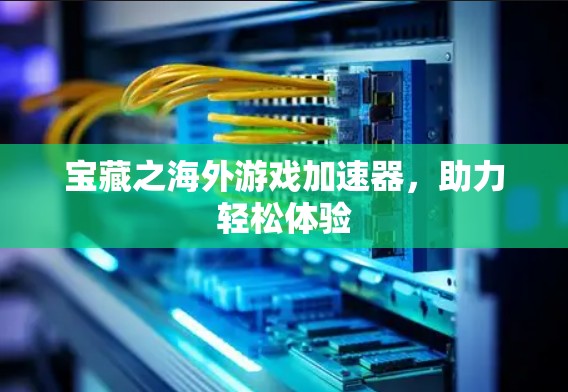 宝藏之海外游戏加速器,助力轻松体验 宝藏之海外游戏加速器,助力轻松体验