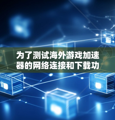 为了测试海外游戏加速器的网络连接和下载功能，您可以按照以下步骤进行
