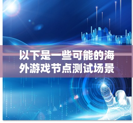 以下是一些可能的海外游戏节点测试场景和内容 以下是一些可能的海外游戏节点测试场景和内容