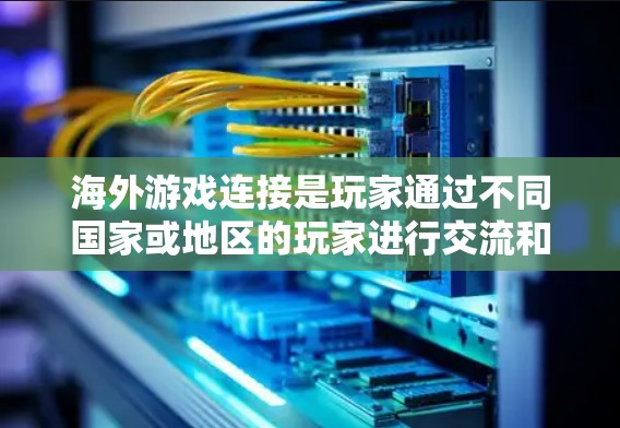 海外游戏连接是玩家通过不同国家或地区的玩家进行交流和互动的方式。以下是对海外游戏连接的详细分析和解答 海外游戏连接是玩家通过不同国家或地区的玩家进行交流和互动的方式。以下是对海外游戏连接的详细分析和解答