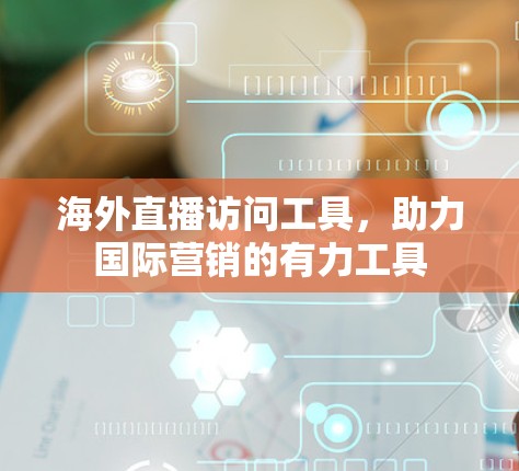 海外直播访问工具,助力国际营销的有力工具 海外直播访问工具,助力国际营销的有力工具