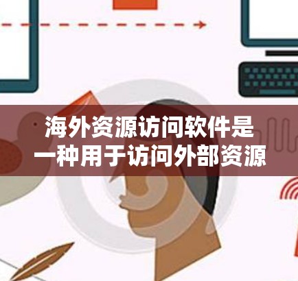 海外资源访问软件是一种用于访问外部资源、如数据库、文件或互联网内容的工具,广泛应用于商务、学术和个人用途。以下是对这类软件的详细介绍和推荐 海外资源访问软件是一种用于访问外部资源、如数据库、文件或互联网内容的工具,广泛应用于商务、学术和个人用途。以下是对这类软件的详细介绍和推荐