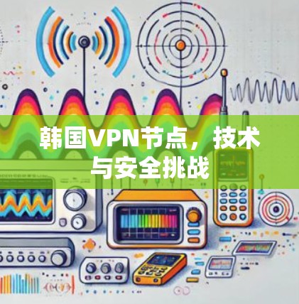 韩国VPN节点,技术与安全挑战 韩国VPN节点,技术与安全挑战
