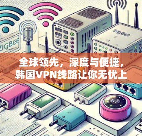 全球领先,深度与便捷,韩国VPN线路让你无忧上网 全球领先,深度与便捷,韩国VPN线路让你无忧上网
