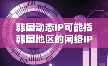 韩国动态IP可能指韩国地区的网络IP动态变化情况。韩国有很多城市和地区的互联网服务，这些地区的网络IP地址可能会在每天的网络配置中发生变化。以下是一些可能相关的信息