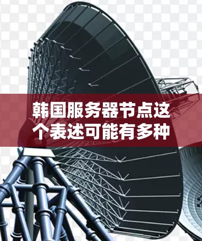 韩国服务器节点这个表述可能有多种理解,具体取决于上下文。以下是一些可能的解释和建议 韩国服务器节点这个表述可能有多种理解,具体取决于上下文。以下是一些可能的解释和建议