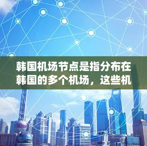 韩国机场节点是指分布在韩国的多个机场,这些机场是国际航空网络的重要组成部分。韩国拥有多个主要机场,这些机场通过航空way网络连接起来,形成了一个庞大的航空网络。以下是一些主要的韩国机场节点及其位置 韩国机场节点是指分布在韩国的多个机场,这些机场是国际航空网络的重要组成部分。韩国拥有多个主要机场,这些机场通过航空way网络连接起来,形成了一个庞大的航空网络。以下是一些主要的韩国机场节点及其位置