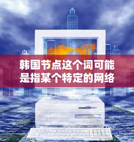 韩国节点这个词可能是指某个特定的网络平台、组织或术语，具体含义可能因上下文而异。以下是一些可能的解释