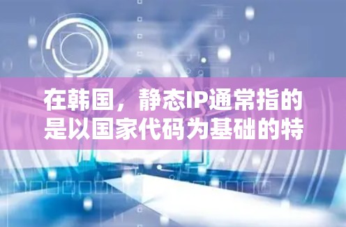 在韩国，静态IP通常指的是以国家代码为基础的特定IP地址，这些IP地址不能被重定向，因此在网站测试、广告测试等场景中非常有用。韩国的静态IP地址范围大致在以下区间