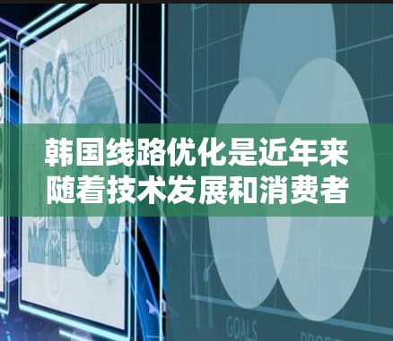 韩国线路优化是近年来随着技术发展和消费者需求的增加而变得更加重要的话题。以下是一些关于韩国线路优化的常见问题和解决方案,帮助您更好地优化您的网络 韩国线路优化是近年来随着技术发展和消费者需求的增加而变得更加重要的话题。以下是一些关于韩国线路优化的常见问题和解决方案,帮助您更好地优化您的网络