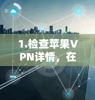 1.检查苹果VPN详情，在苹果公司官网或苹果应用商店中查找苹果VPN的详细信息，了解其功能和适用场景