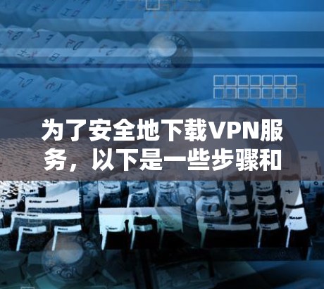为了安全地下载VPN服务,以下是一些步骤和建议 为了安全地下载VPN服务,以下是一些步骤和建议