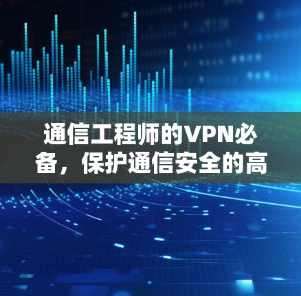 通信工程师的VPN必备，保护通信安全的高效选择