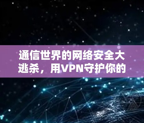 通信世界的网络安全大逃杀，用VPN守护你的数据安全