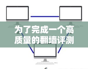为了完成一个高质量的翻墙评测,您可以按照以下步骤进行 为了完成一个高质量的翻墙评测,您可以按照以下步骤进行