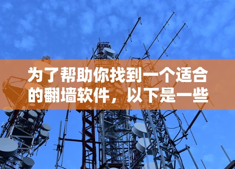 为了帮助你找到一个适合的翻墙软件,以下是一些推荐的选项,它们涵盖了功能全面、安全可靠以及适合不同配置的软件 为了帮助你找到一个适合的翻墙软件,以下是一些推荐的选项,它们涵盖了功能全面、安全可靠以及适合不同配置的软件