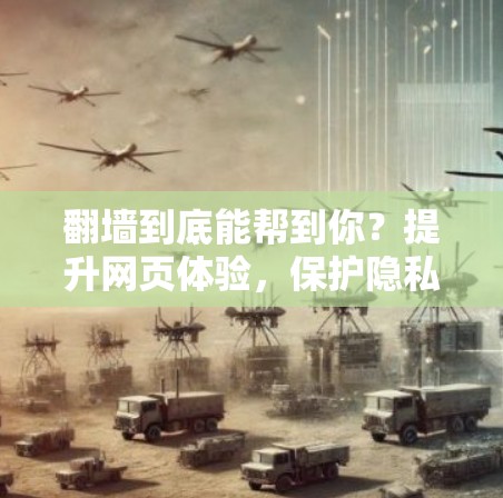 翻墙到底能帮到你？提升网页体验，保护隐私，选择一个靠谱的工具