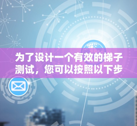 为了设计一个有效的梯子测试，您可以按照以下步骤进行
