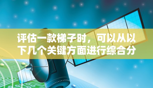 评估一款梯子时,可以从以下几个关键方面进行综合分析 评估一款梯子时,可以从以下几个关键方面进行综合分析