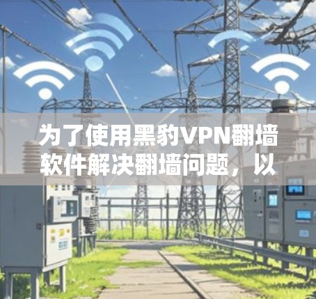 为了使用黑豹VPN翻墙软件解决翻墙问题,以下是详细的步骤和建议 为了使用黑豹VPN翻墙软件解决翻墙问题,以下是详细的步骤和建议