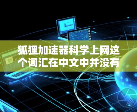 狐狸加速器科学上网这个词汇在中文中并没有广泛的应用或标准定义。可能是一个由特定团队或技术专家提出的名称，用来描述一种通过特定加速技术提升科学计算效率的工具或方法。以下是对该词汇可能的解释和含义