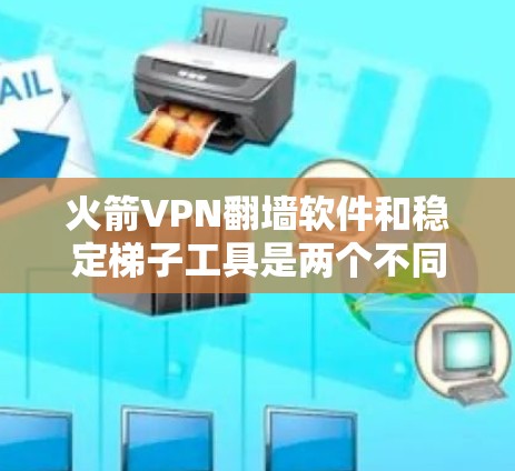 火箭VPN翻墙软件和稳定梯子工具是两个不同的概念，尽管它们都与网络和数据保护有关，但它们在具体应用和功能上有所不同