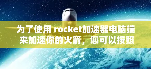 为了使用 rocket加速器电脑端 来加速你的火箭，您可以按照以下步骤操作