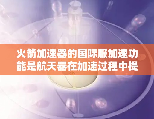 火箭加速器的国际服加速功能是航天器在加速过程中提供支持和确保航天员安全的重要设备。以下是对这一技术的详细解释