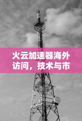 火云加速器海外访问，技术与市场的竞争与机遇