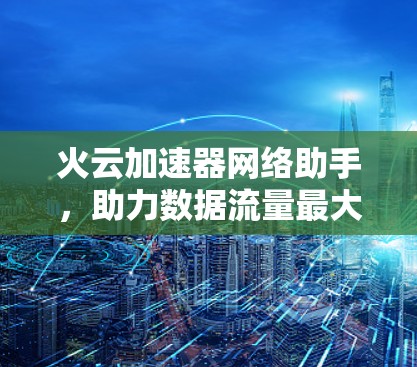 火云加速器网络助手，助力数据流量最大化