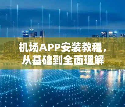 机场APP安装教程,从基础到全面理解 机场APP安装教程,从基础到全面理解