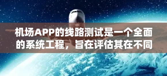 机场APP的线路测试是一个全面的系统工程，旨在评估其在不同设备和网络环境下的表现。以下是一个详细且有条理的测试指南