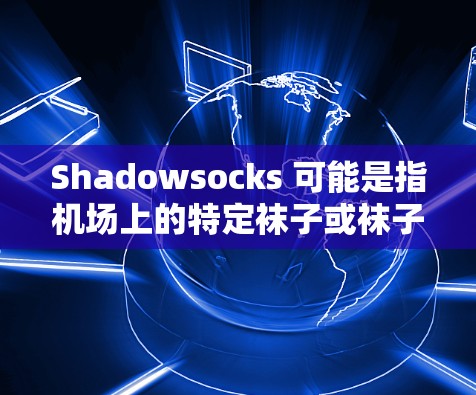 Shadowsocks 可能是指机场上的特定袜子或袜子设计，具体含义可能因地区或品牌而异。以下是一些可能的解释