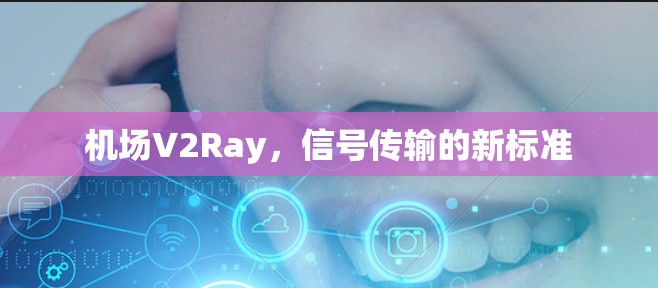 机场V2Ray,信号传输的新标准 机场V2Ray,信号传输的新标准