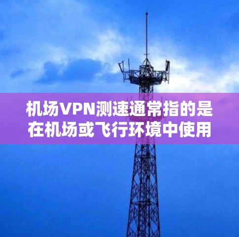 机场VPN测速通常指的是在机场或飞行环境中使用VPN服务来测试数据流量的性能。以下是一些可能的相关信息和注意事项 机场VPN测速通常指的是在机场或飞行环境中使用VPN服务来测试数据流量的性能。以下是一些可能的相关信息和注意事项