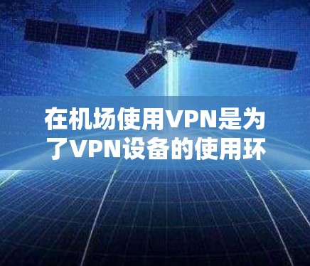 在机场使用VPN是为了VPN设备的使用环境，确保设备连接到机场的网络服务。以下是一些关于机场VPN的教程和实用信息