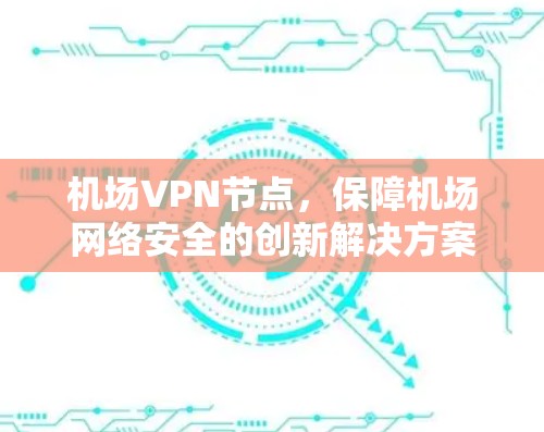 机场VPN节点,保障机场网络安全的创新解决方案 机场VPN节点,保障机场网络安全的创新解决方案