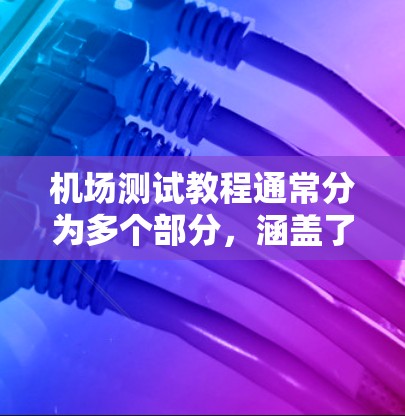 机场测试教程通常分为多个部分,涵盖了机场的基本知识、测试技巧、应急处理以及实际操作等内容。以下是一些常见的机场测试教程的结构和内容 机场测试教程通常分为多个部分,涵盖了机场的基本知识、测试技巧、应急处理以及实际操作等内容。以下是一些常见的机场测试教程的结构和内容