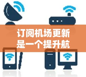 订阅机场更新是一个提升航空舒适性的常见服务，旨在为乘客提供更舒适、更愉快的出行体验。以下是详细的步骤指南，帮助你理解和操作机场订阅更新