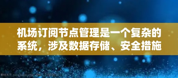 机场订阅节点管理是一个复杂的系统，涉及数据存储、安全措施、管理操作以及流程优化等多个方面。以下是对该领域的详细总结